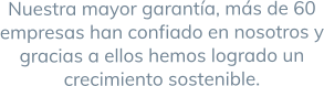 Nuestra mayor garantía, más de 60 empresas han confiado en nosotros y gracias a ellos hemos logrado un crecimiento sostenible.